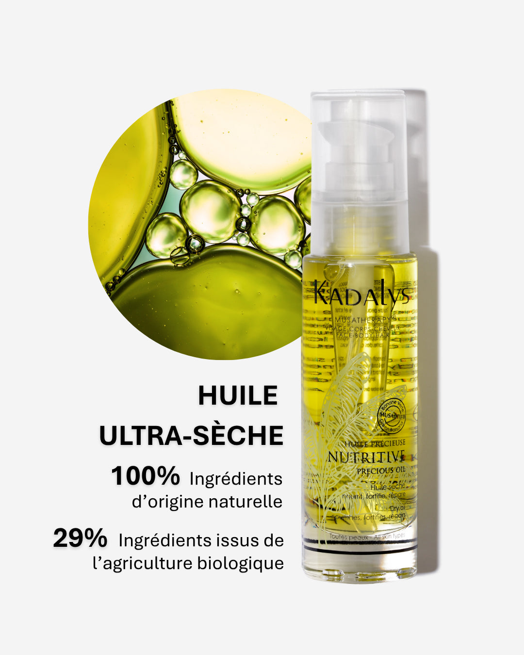 Zoom sur la texture de l'Huile précieuse nutritive ultra-sèche Kadalys, formulée à 100 % d'ingrédients naturels et 29 % bio pour visage, corps et cheveux.